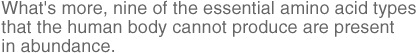 What's more, nine of the essential amino acid types that the human body cannot produce are present in abundance.